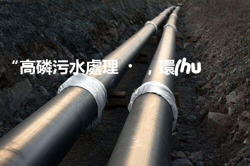 “高磷污水處理，環(huán)保先鋒，守護碧水藍天！”